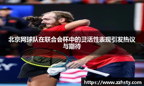 北京网球队在联合会杯中的灵活性表现引发热议与期待