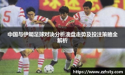 中国与伊朗足球对决分析澳盘走势及投注策略全解析